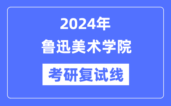 2024年鲁迅美术学院各专业考研复试分数线一览表（含2023年）