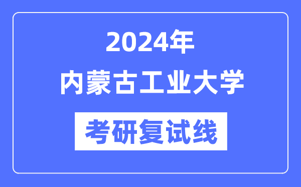 2024年内蒙古工业大学各专业考研复试分数线一览表（含2023年）