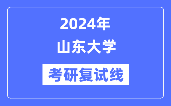 2024年山东大学各专业考研复试分数线一览表（含2023年）