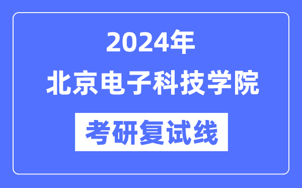 2024年北京电子科技学院各专业考研复试分数线一览表（含2023年）