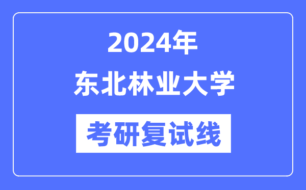 2024年东北林业大学各专业考研复试分数线一览表（含2023年）