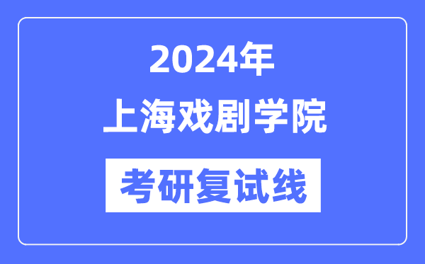 2024年上海戏剧学院各专业考研复试分数线一览表（含2023年）