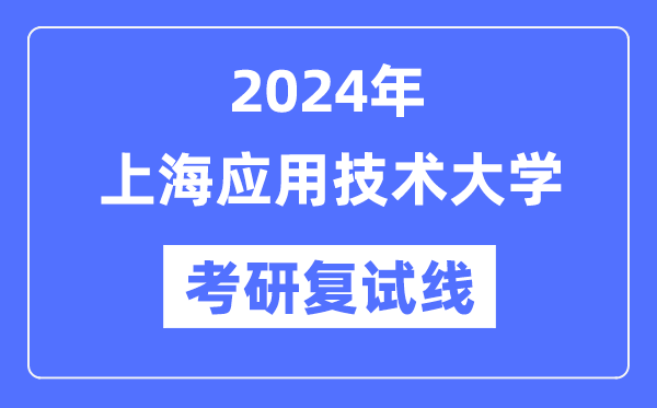 2024年上海应用技术大学各专业考研复试分数线一览表（含2023年）