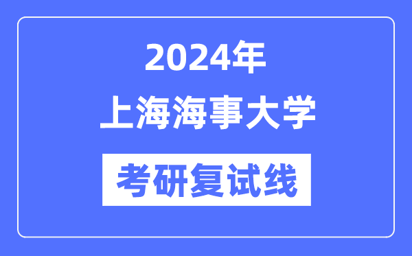 2024年上海海事大学各专业考研复试分数线一览表（含2023年）