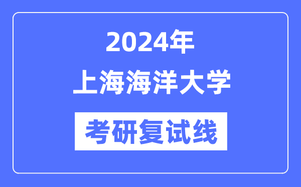 2024年上海海洋大学各专业考研复试分数线一览表（含2023年）