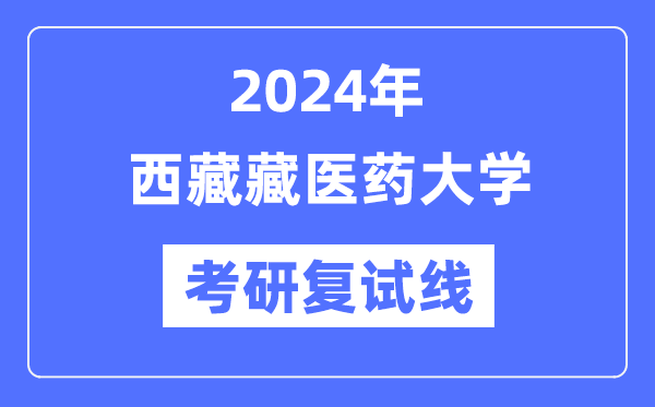 2024年西藏藏医药大学各专业考研复试分数线一览表（含2023年）