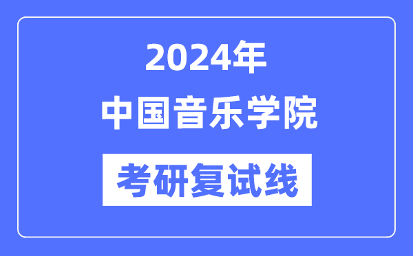 2024年中国音乐学院各专业考研复试分数线一览表（含2023年）