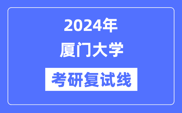 2024年厦门大学各专业考研复试分数线一览表（含2023年）