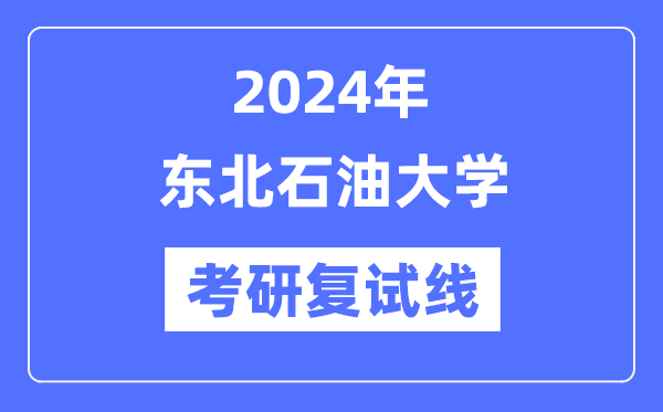 2024年东北石油大学各专业考研复试分数线一览表（含2023年）