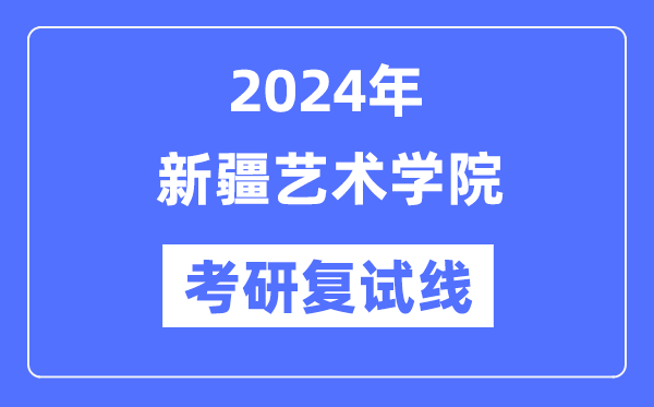 2024年新疆艺术学院各专业考研复试分数线一览表（含2023年）