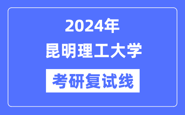 2024年昆明理工大学各专业考研复试分数线一览表（含2023年）