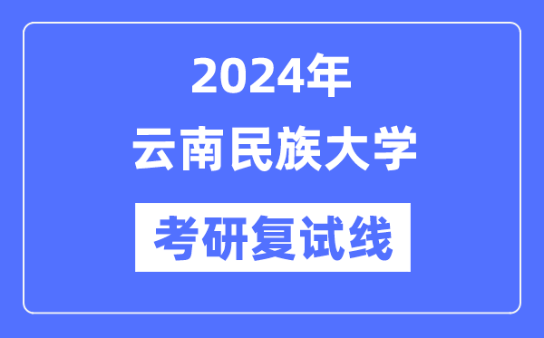 2024年云南民族大学各专业考研复试分数线一览表（含2023年）