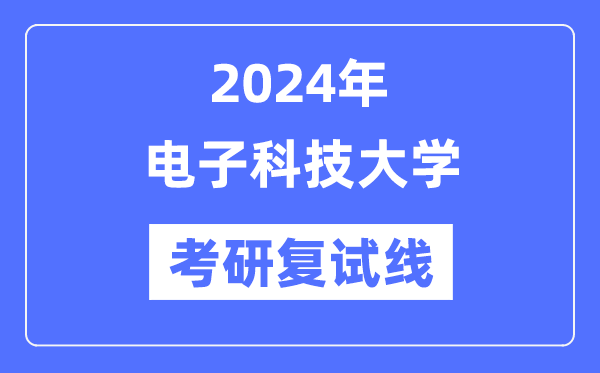 2024年电子科技大学各专业考研复试分数线一览表（含2023年）