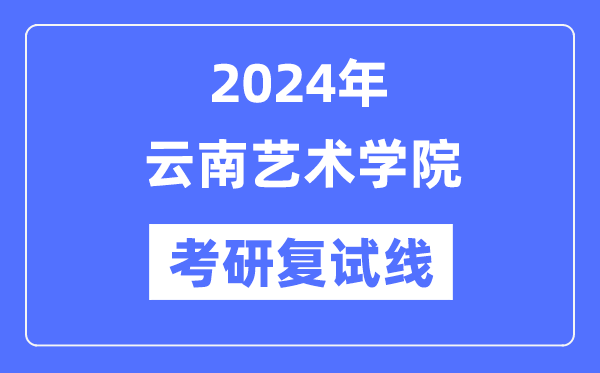 2024年云南艺术学院各专业考研复试分数线一览表（含2023年）