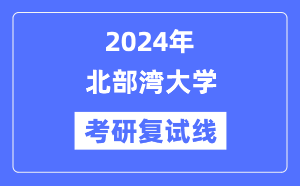 2024年北部湾大学各专业考研复试分数线一览表（含2023年）