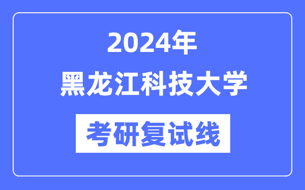 2024年黑龙江科技大学各专业考研复试分数线一览表（含2023年）