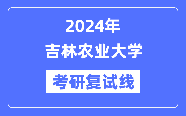 2024年吉林农业大学各专业考研复试分数线一览表（含2023年）