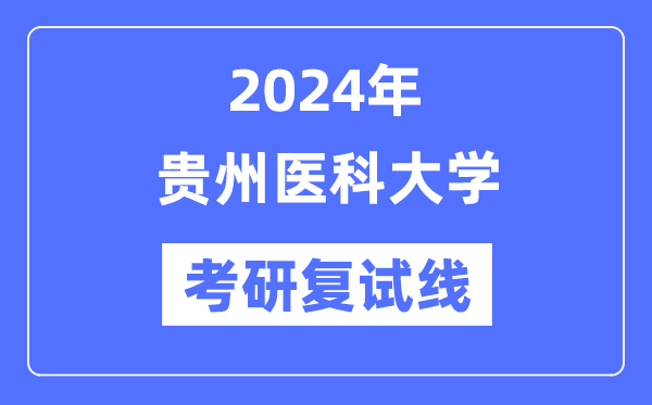 2024年贵州医科大学各专业考研复试分数线一览表（含2023年）