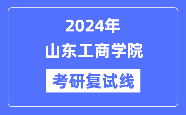 2024年山东工商学院各专业考研复试分数线一览表（含2023年）