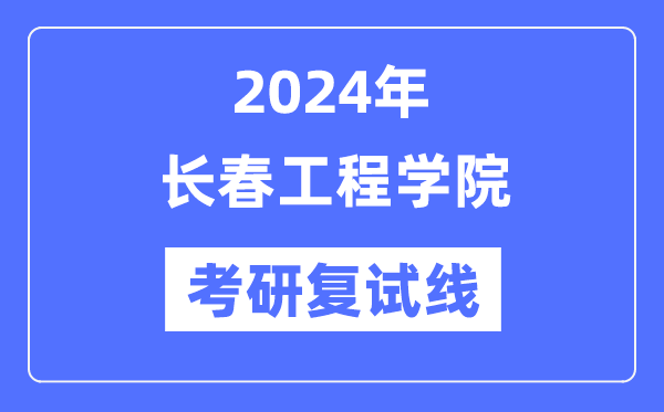 2024年长春工程学院各专业考研复试分数线一览表（含2023年）