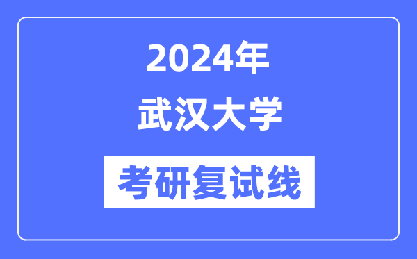 2024年武汉大学各专业考研复试分数线一览表（含2023年）