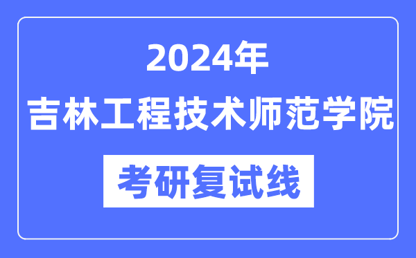 2024年吉林工程技术师范学院各专业考研复试分数线一览表（含2023年）