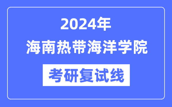 2024年海南热带海洋学院各专业考研复试分数线一览表（含2023年）