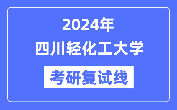 2024年四川轻化工大学各专业考研复试分数线一览表（含2023年）