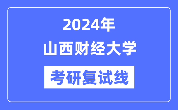 2024年山西财经大学各专业考研复试分数线一览表（含2023年）