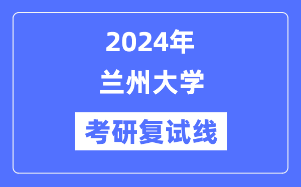 2024年兰州大学各专业考研复试分数线一览表（含2023年）