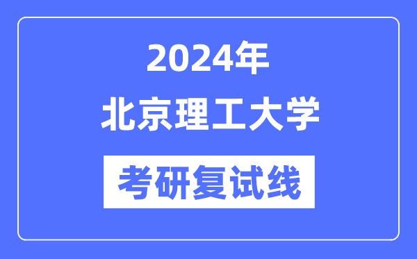 2024年北京理工大学各专业考研复试分数线一览表（含2023年）