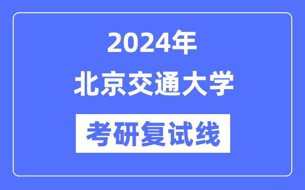 2024年北京交通大学各专业考研复试分数线一览表（含2023年）