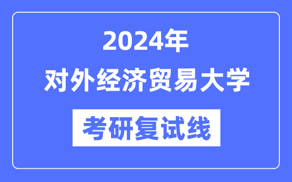 2024年对外经济贸易大学各专业考研复试分数线一览表（含2023年）