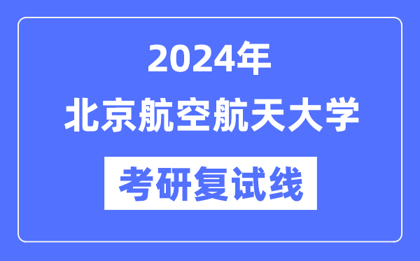 2024年北京航空航天大学各专业考研复试分数线一览表（含2023年）