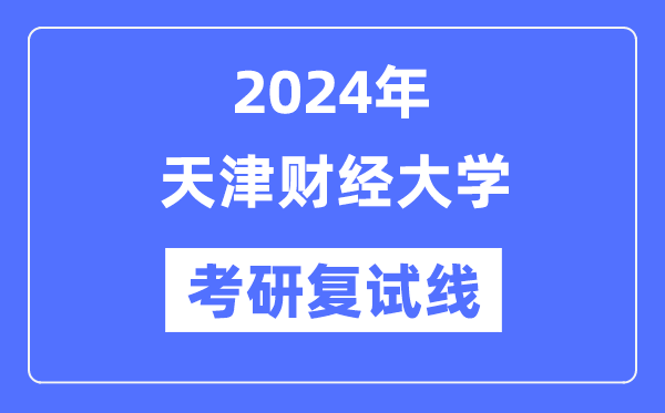 2024年天津财经大学各专业考研复试分数线一览表（含2023年）