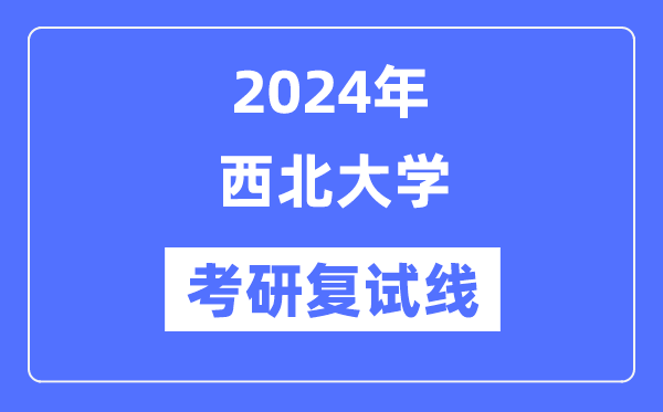 2024年西北大学各专业考研复试分数线一览表（含2023年）