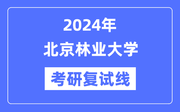 2024年北京林业大学各专业考研复试分数线一览表（含2023年）