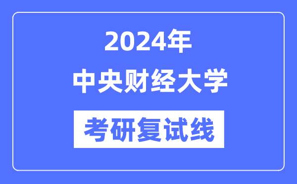 2024年中央财经大学各专业考研复试分数线一览表（含2023年）