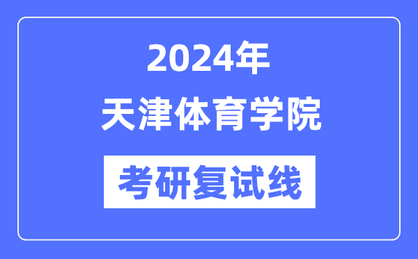 2024年天津体育学院各专业考研复试分数线一览表（含2023年）