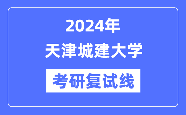 2024年天津城建大学各专业考研复试分数线一览表（含2023年）