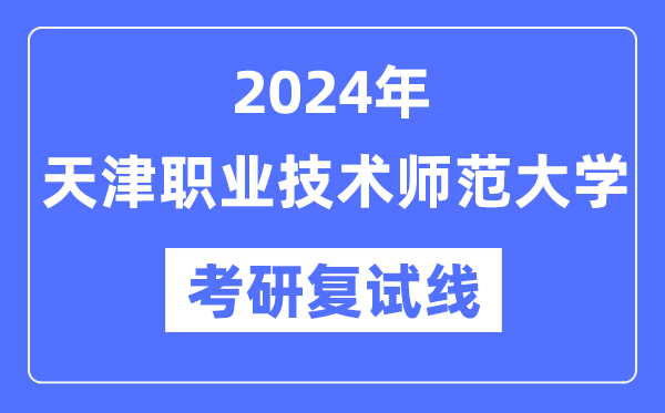 2024年天津职业技术师范大学各专业考研复试分数线一览表（含2023年）