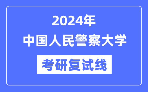 2024年中国人民警察大学各专业考研复试分数线一览表（含2023年）