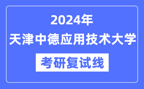 2024年天津中德应用技术大学各专业考研复试分数线一览表（含2023年）