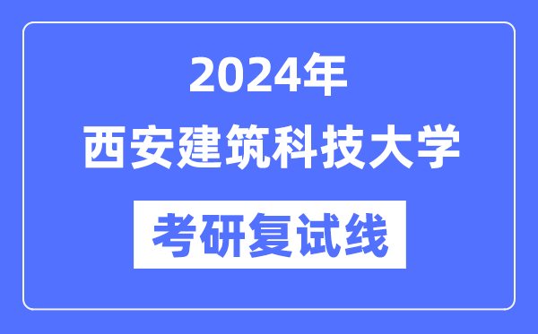 2024年西安建筑科技大学各专业考研复试分数线一览表（含2023年）