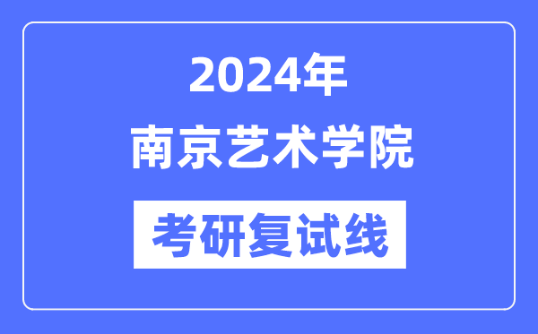 2024年南京艺术学院各专业考研复试分数线一览表（含2023年）