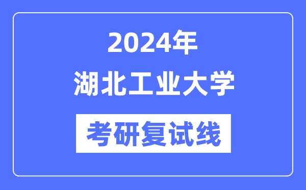 2024年湖北工业大学各专业考研复试分数线一览表（含2023年）