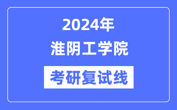 2024年淮阴工学院各专业考研复试分数线一览表（含2023年）