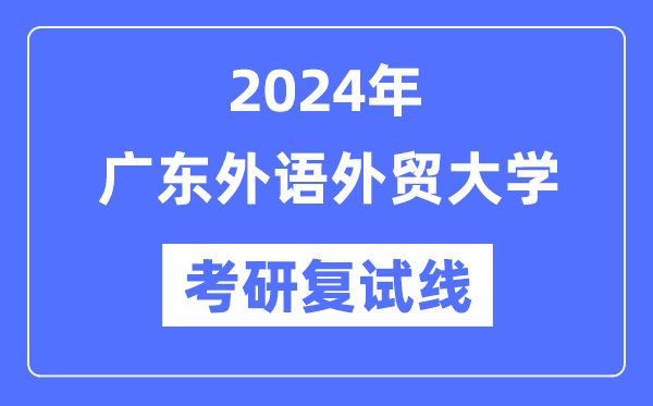 2024年广东外语外贸大学各专业考研复试分数线一览表（含2023年）