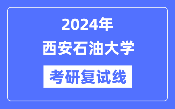 2024年西安石油大学各专业考研复试分数线一览表（含2023年）