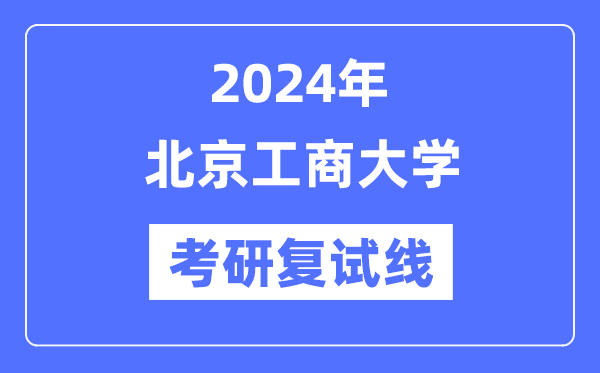 2024年北京工商大學各專業(yè)考研復試分數(shù)線一覽表（含2023年）